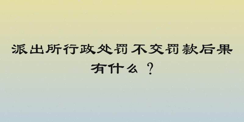 派出所行政处罚不交罚款后果有什么？