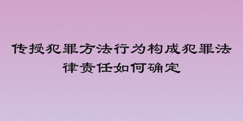 传授犯罪方法行为构成犯罪法律责任如何确定