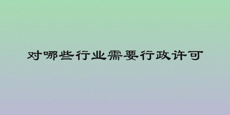对哪些行业需要行政许可