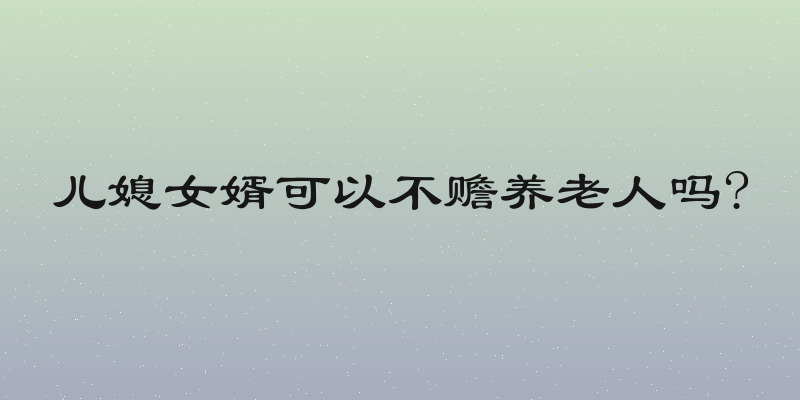 儿媳女婿可以不赡养老人吗?