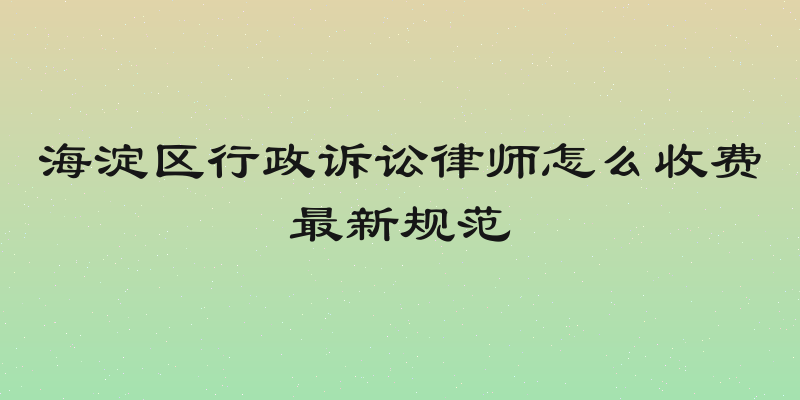 海淀区行政诉讼律师怎么收费最新规范