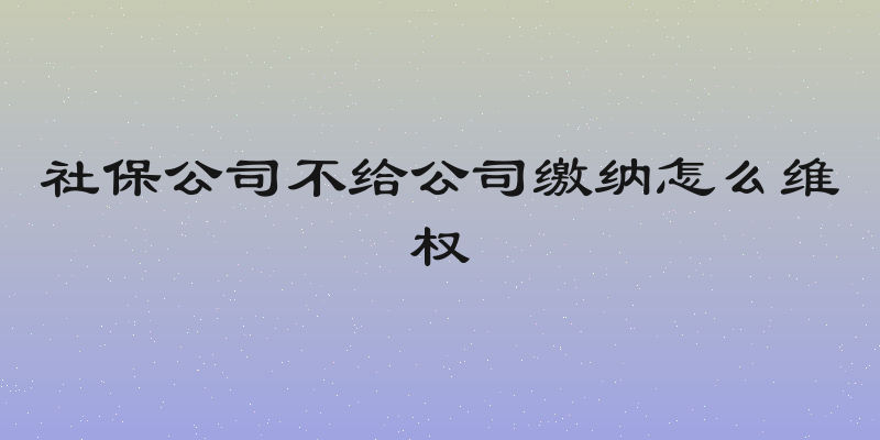 社保公司不给公司缴纳怎么维权