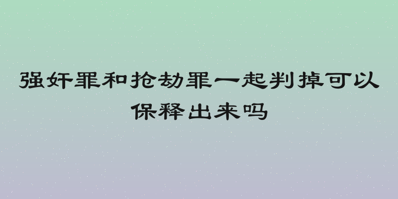 强奸罪和抢劫罪一起判掉可以保释出来吗