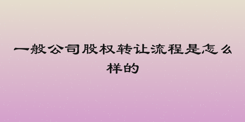 一般公司股权转让流程是怎么样的