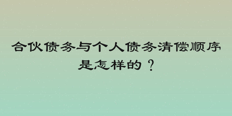 合伙债务与个人债务清偿顺序是怎样的？