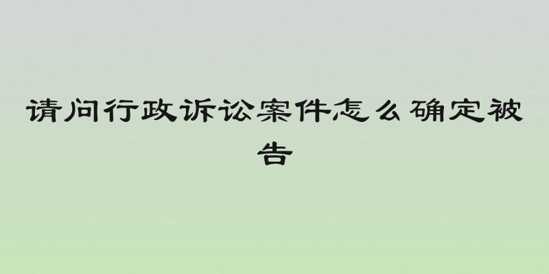 请问行政诉讼案件怎么确定被告