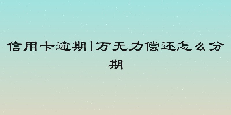 信用卡逾期1万无力偿还怎么分期