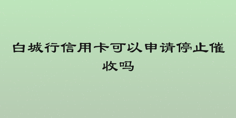 白城行信用卡可以申请停止催收吗