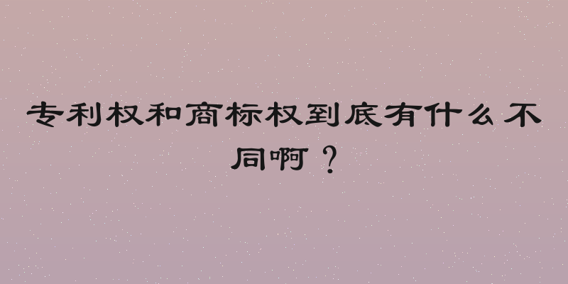 专利权和商标权到底有什么不同啊？