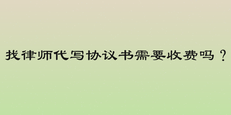 找律师代写协议书需要收费吗？