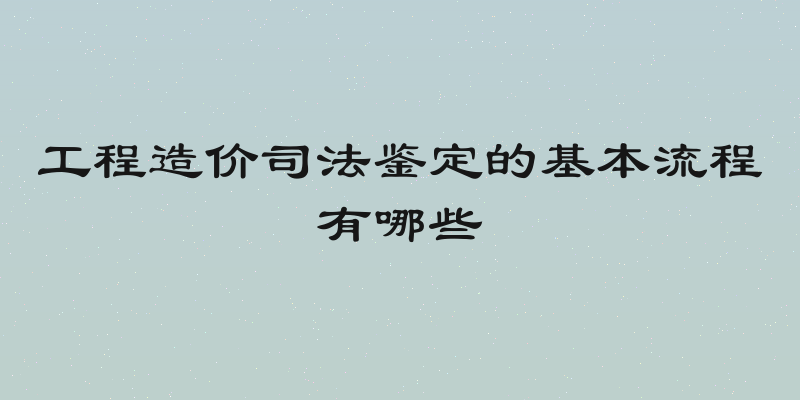 工程造价司法鉴定的基本流程有哪些