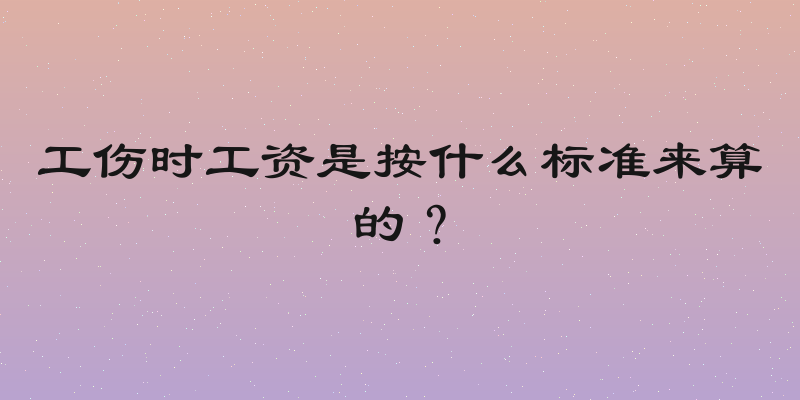 工伤时工资是按什么标准来算的？