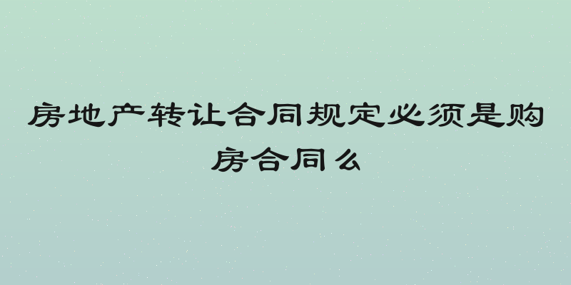 房地产转让合同规定必须是购房合同么