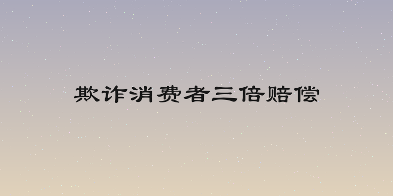 欺诈消费者三倍赔偿
