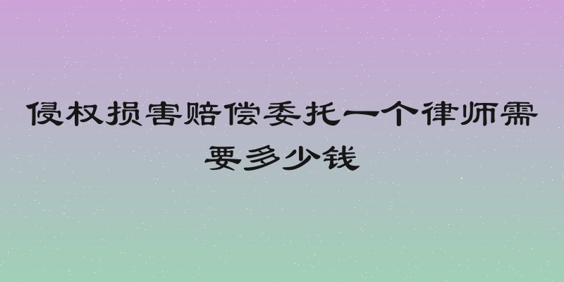 侵权损害赔偿委托一个律师需要多少钱