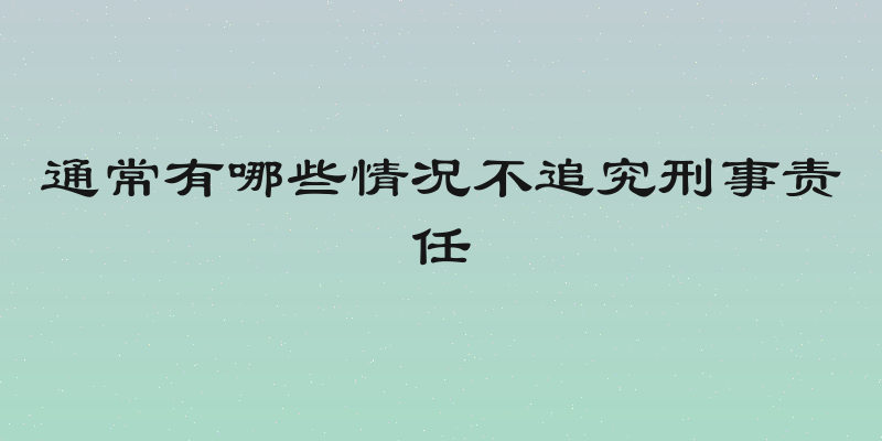 通常有哪些情况不追究刑事责任