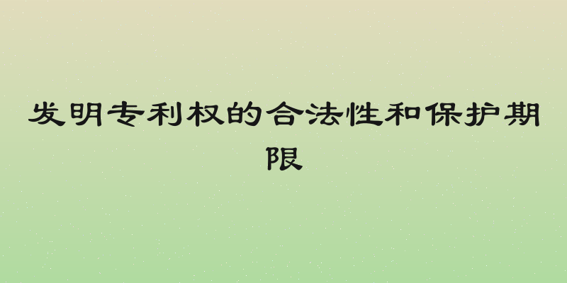 发明专利权的合法性和保护期限
