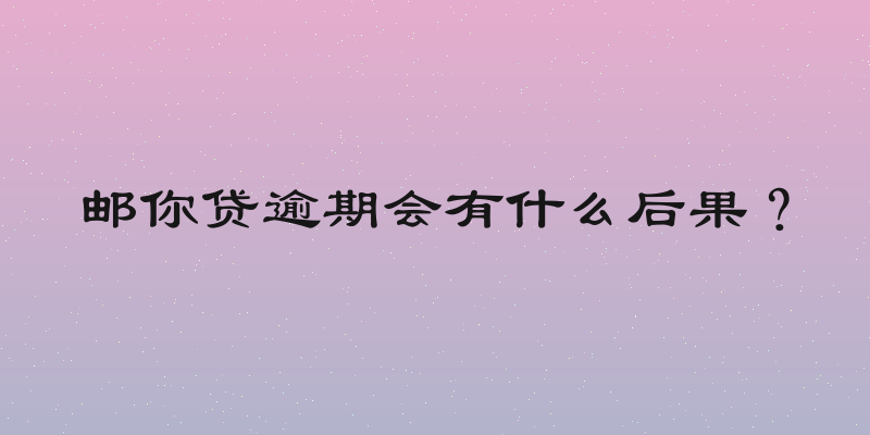 邮你贷逾期会有什么后果？