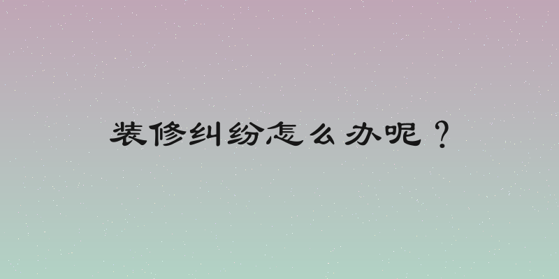 装修纠纷怎么办呢？