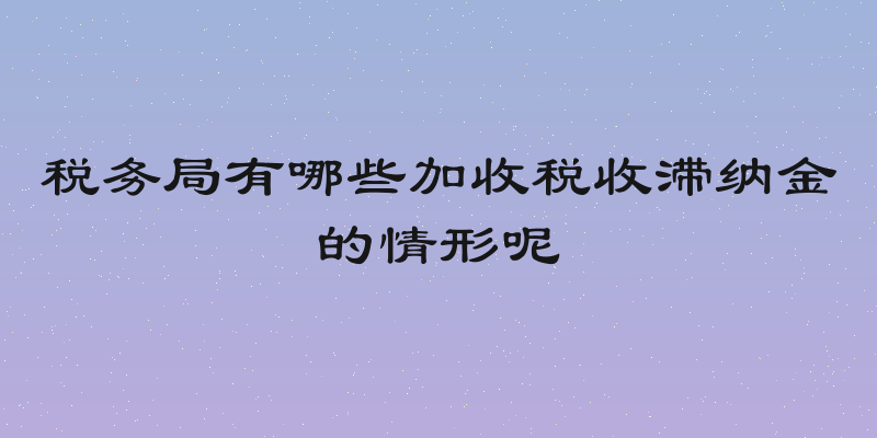 税务局有哪些加收税收滞纳金的情形呢