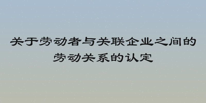 关于劳动者与关联企业之间的劳动关系的认定