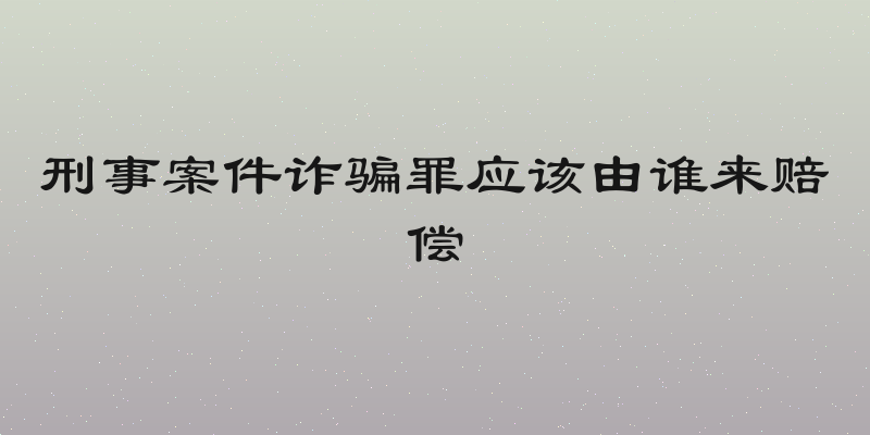 刑事案件诈骗罪应该由谁来赔偿