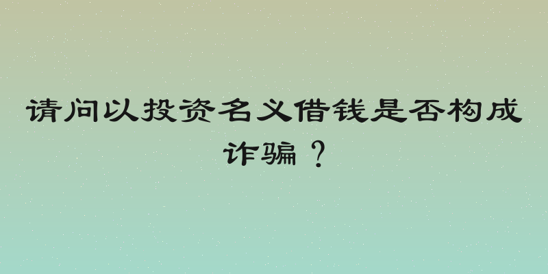 请问以投资名义借钱是否构成诈骗？
