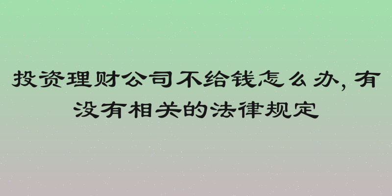 投资理财公司不给钱怎么办,有没有相关的法律规定
