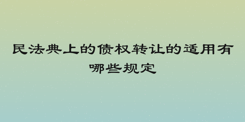 民法典上的债权转让的适用有哪些规定