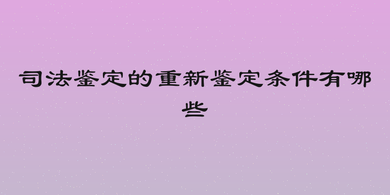 司法鉴定的重新鉴定条件有哪些