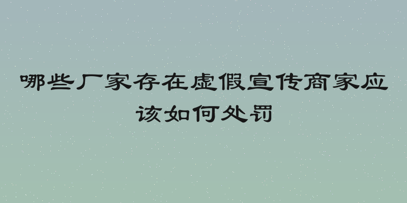 哪些厂家存在虚假宣传商家应该如何处罚