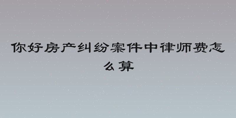 你好房产纠纷案件中律师费怎么算
