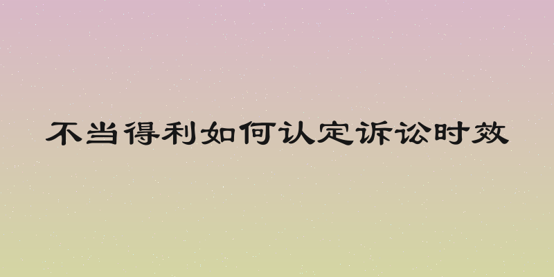 不当得利如何认定诉讼时效
