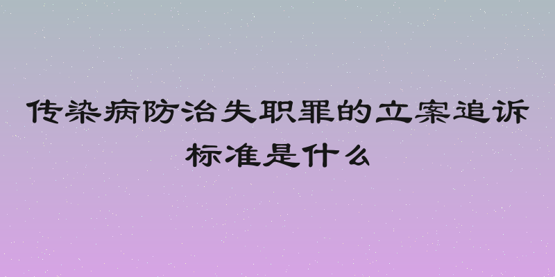 传染病防治失职罪的立案追诉标准是什么