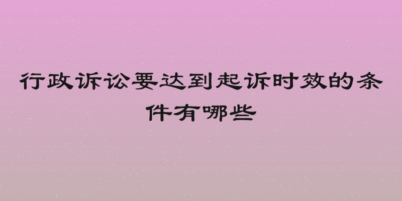 行政诉讼要达到起诉时效的条件有哪些