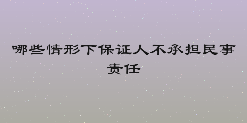 哪些情形下保证人不承担民事责任