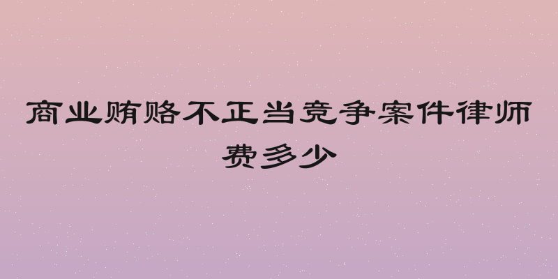 商业贿赂不正当竞争案件律师费多少
