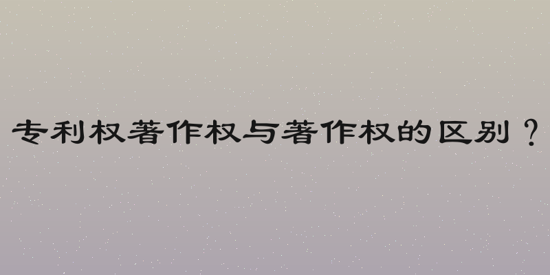 专利权著作权与著作权的区别？
