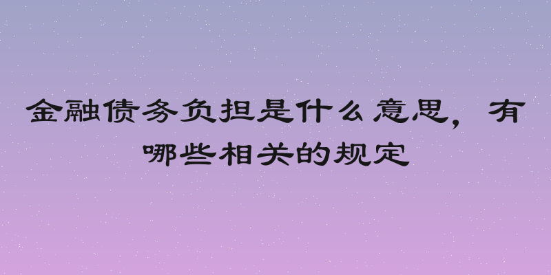 金融债务负担是什么意思，有哪些相关的规定