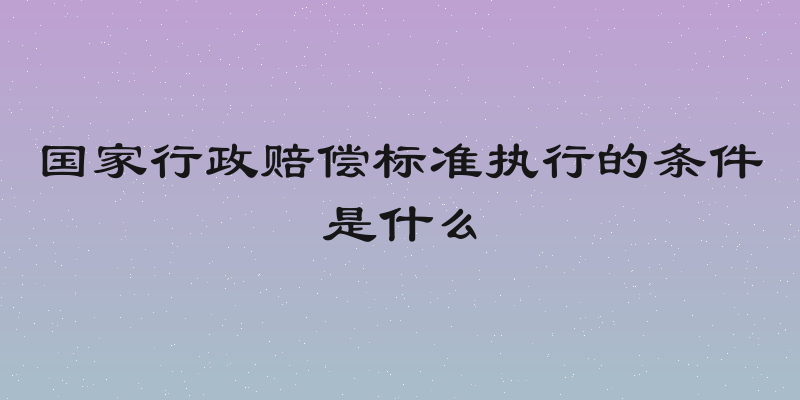 国家行政赔偿标准执行的条件是什么