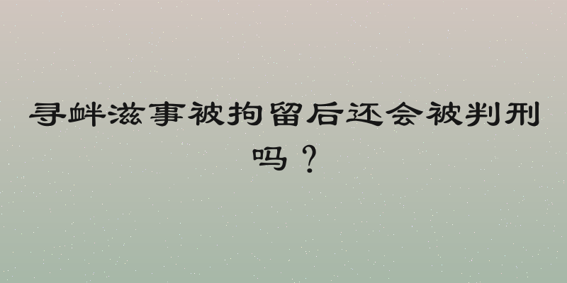 寻衅滋事被拘留后还会被判刑吗？