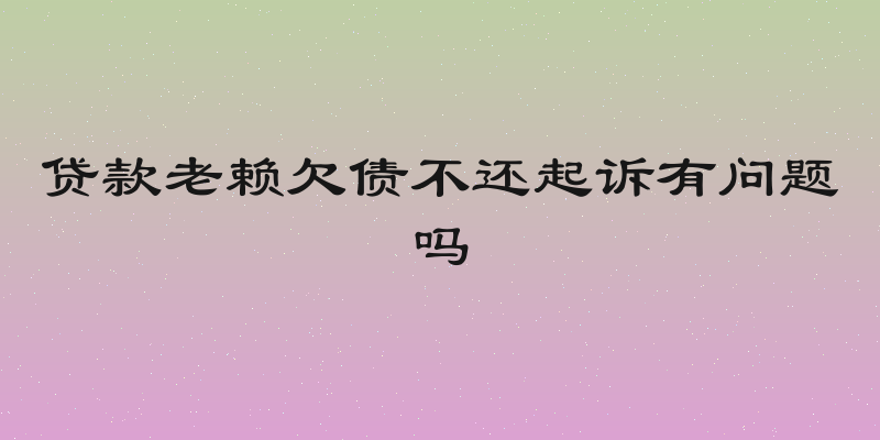 贷款老赖欠债不还起诉有问题吗