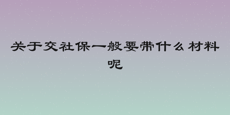 关于交社保一般要带什么材料呢