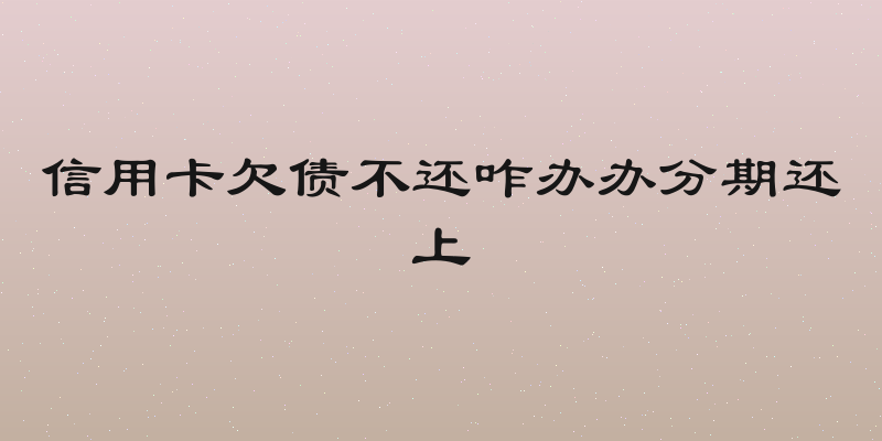信用卡欠债不还咋办办分期还上