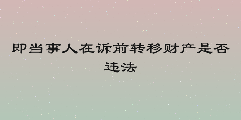 即当事人在诉前转移财产是否违法