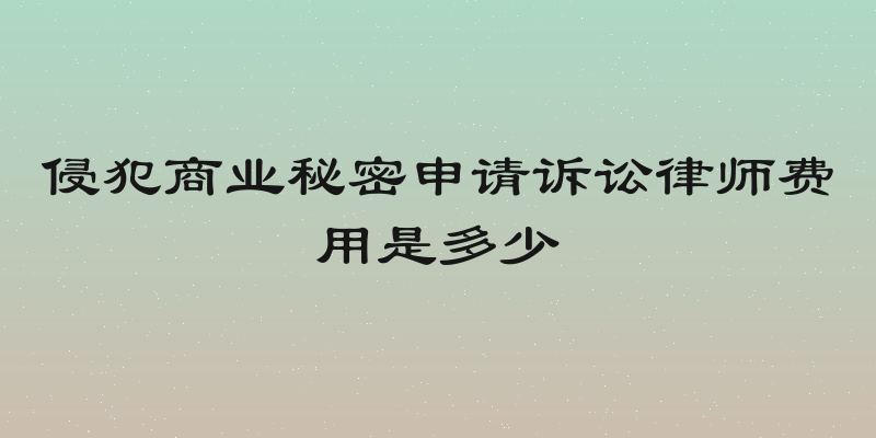 侵犯商业秘密申请诉讼律师费用是多少