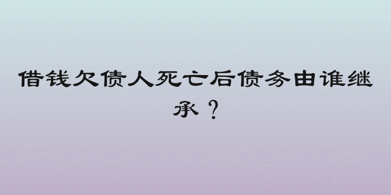 借钱欠债人死亡后债务由谁继承？