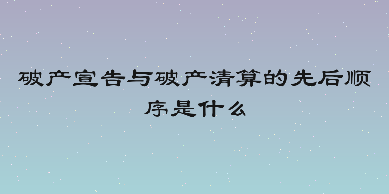 破产宣告与破产清算的先后顺序是什么