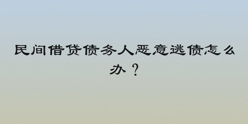 民间借贷债务人恶意逃债怎么办？