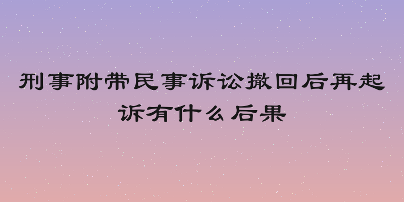 刑事附带民事诉讼撤回后再起诉有什么后果